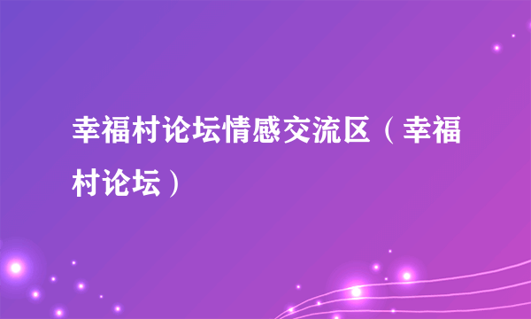 幸福村论坛情感交流区（幸福村论坛）