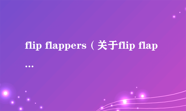 flip flappers（关于flip flappers的简介）