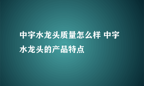 中宇水龙头质量怎么样 中宇水龙头的产品特点