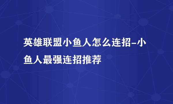 英雄联盟小鱼人怎么连招-小鱼人最强连招推荐