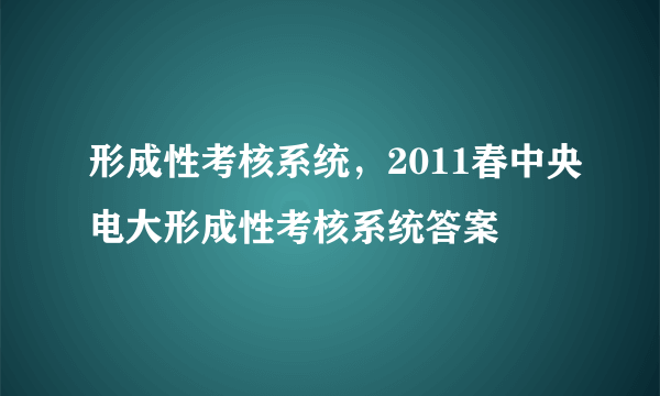 形成性考核系统，2011春中央电大形成性考核系统答案