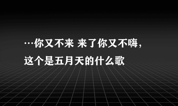 …你又不来 来了你又不嗨，这个是五月天的什么歌