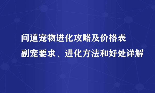 问道宠物进化攻略及价格表 副宠要求、进化方法和好处详解