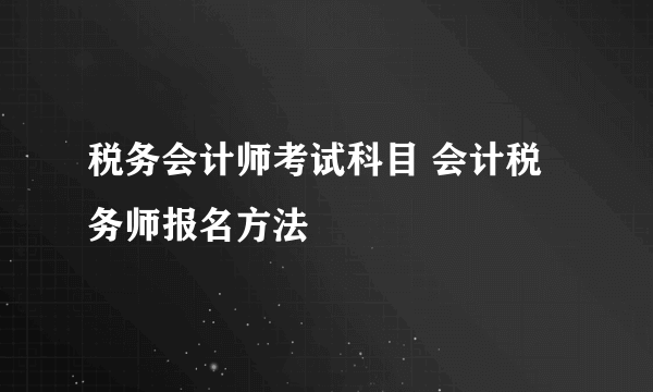 税务会计师考试科目 会计税务师报名方法