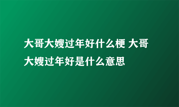 大哥大嫂过年好什么梗 大哥大嫂过年好是什么意思