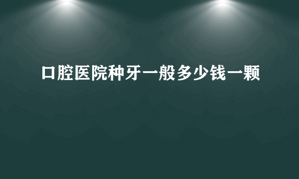 口腔医院种牙一般多少钱一颗