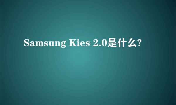 Samsung Kies 2.0是什么?