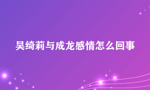 吴绮莉与成龙感情怎么回事