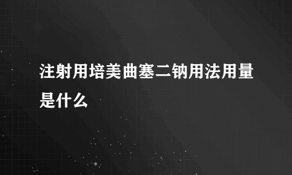 注射用培美曲塞二钠用法用量是什么