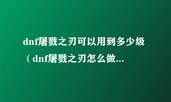 dnf屠戮之刃可以用到多少级（dnf屠戮之刃怎么做有哪些方法？）