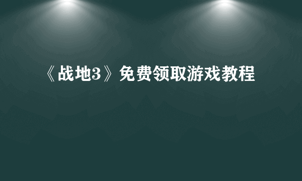 《战地3》免费领取游戏教程