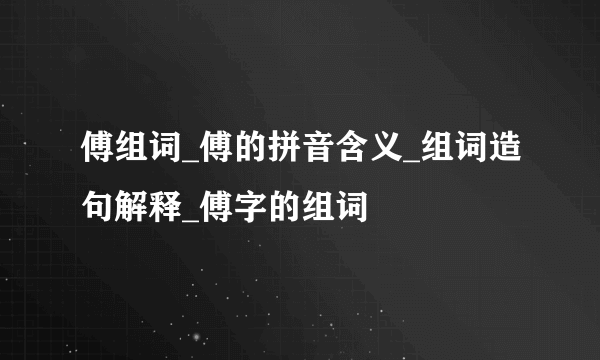 傅组词_傅的拼音含义_组词造句解释_傅字的组词