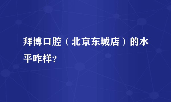 拜博口腔（北京东城店）的水平咋样？