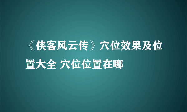 《侠客风云传》穴位效果及位置大全 穴位位置在哪