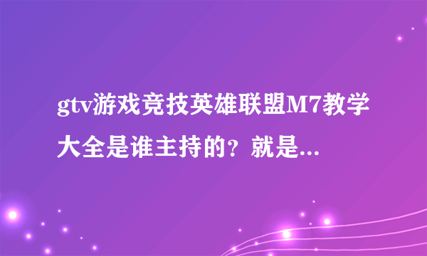 gtv游戏竞技英雄联盟M7教学大全是谁主持的？就是晚上九点半以后开始的那个！