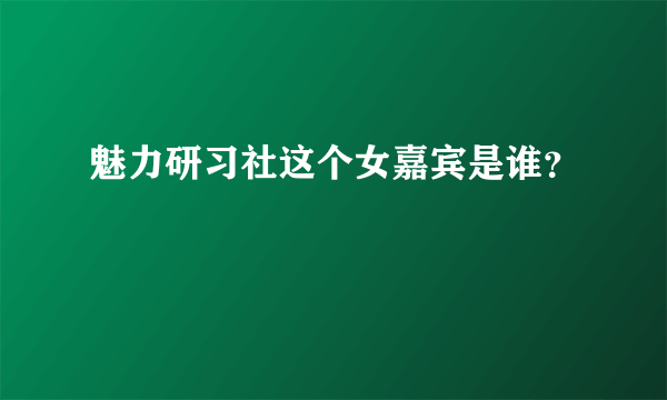 魅力研习社这个女嘉宾是谁？