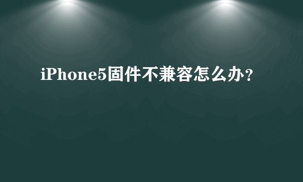 iPhone5固件不兼容怎么办？