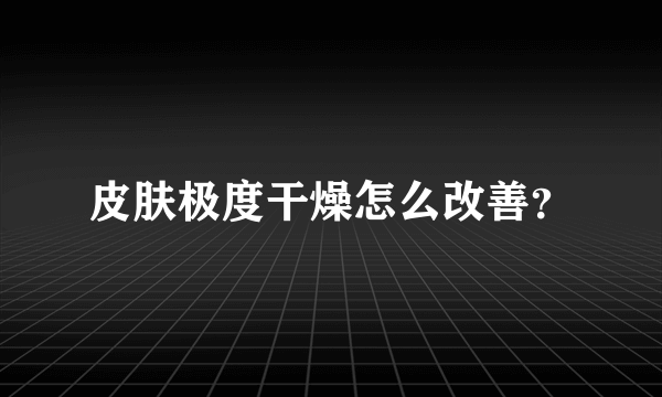 皮肤极度干燥怎么改善？