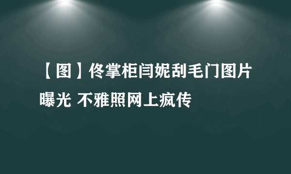 【图】佟掌柜闫妮刮毛门图片曝光 不雅照网上疯传