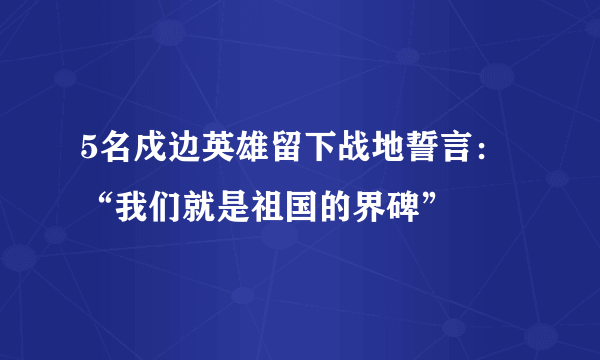 5名戍边英雄留下战地誓言：“我们就是祖国的界碑”