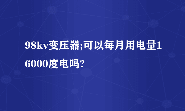 98kv变压器;可以每月用电量16000度电吗?