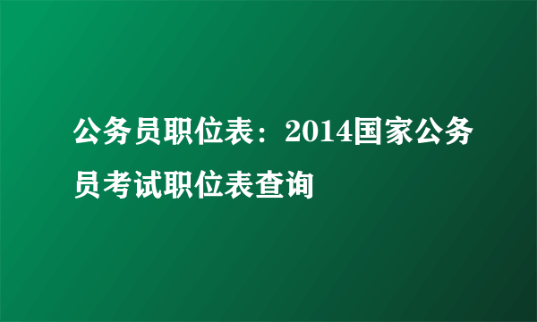 公务员职位表：2014国家公务员考试职位表查询