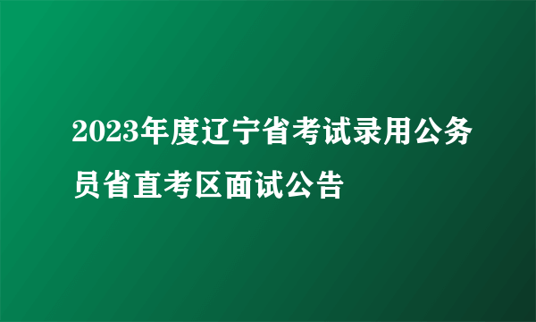 2023年度辽宁省考试录用公务员省直考区面试公告