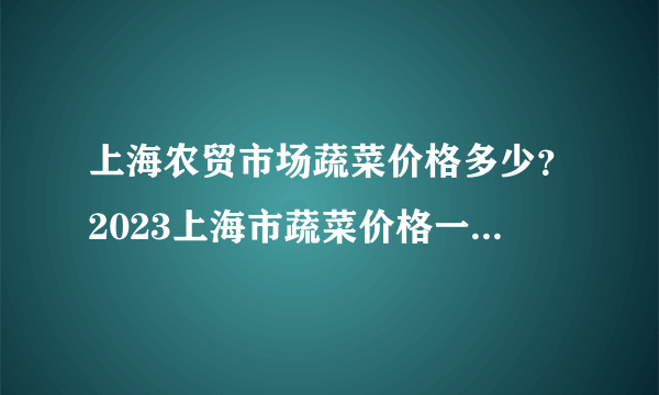 上海农贸市场蔬菜价格多少？2023上海市蔬菜价格一览表 上海菜价贵吗