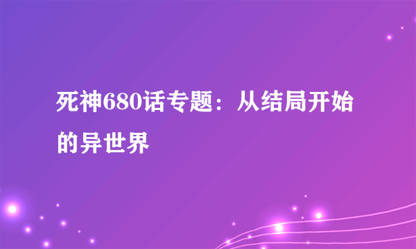 死神680话专题：从结局开始的异世界