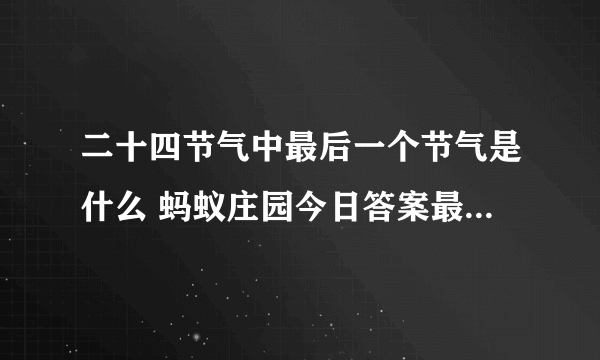 二十四节气中最后一个节气是什么 蚂蚁庄园今日答案最后一个节气