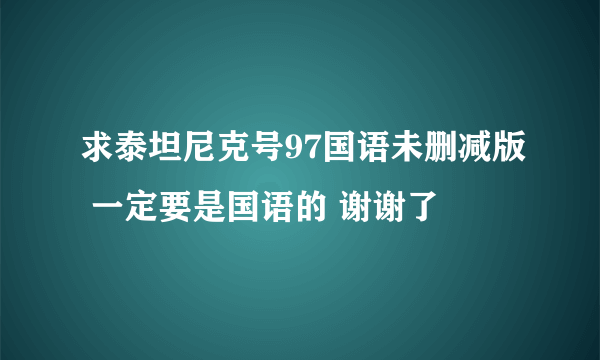 求泰坦尼克号97国语未删减版 一定要是国语的 谢谢了