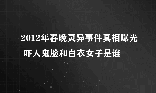 2012年春晚灵异事件真相曝光 吓人鬼脸和白衣女子是谁