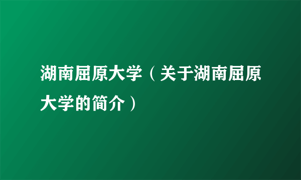 湖南屈原大学（关于湖南屈原大学的简介）