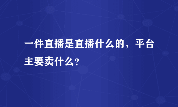 一件直播是直播什么的，平台主要卖什么？