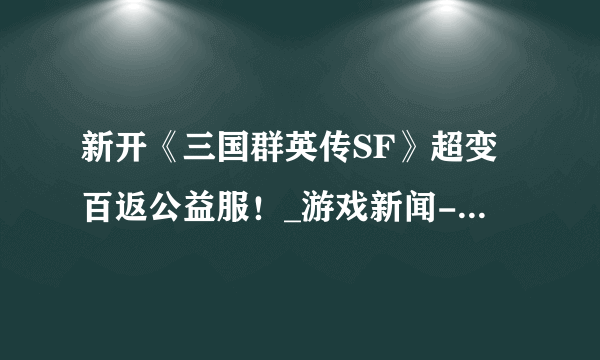 新开《三国群英传SF》超变百返公益服！_游戏新闻-游侠网页游戏