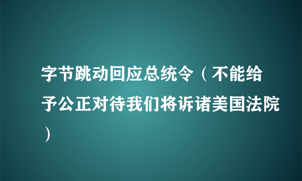 字节跳动回应总统令（不能给予公正对待我们将诉诸美国法院）