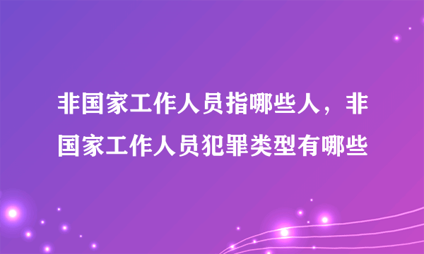 非国家工作人员指哪些人，非国家工作人员犯罪类型有哪些