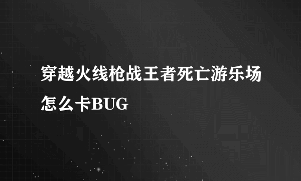 穿越火线枪战王者死亡游乐场怎么卡BUG