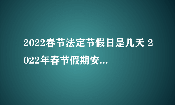 2022春节法定节假日是几天 2022年春节假期安排时间表