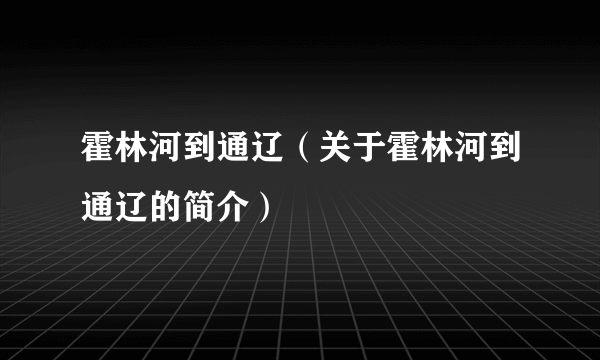 霍林河到通辽（关于霍林河到通辽的简介）