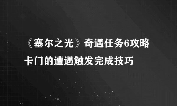 《塞尔之光》奇遇任务6攻略 卡门的遭遇触发完成技巧