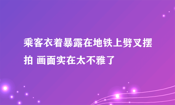 乘客衣着暴露在地铁上劈叉摆拍 画面实在太不雅了