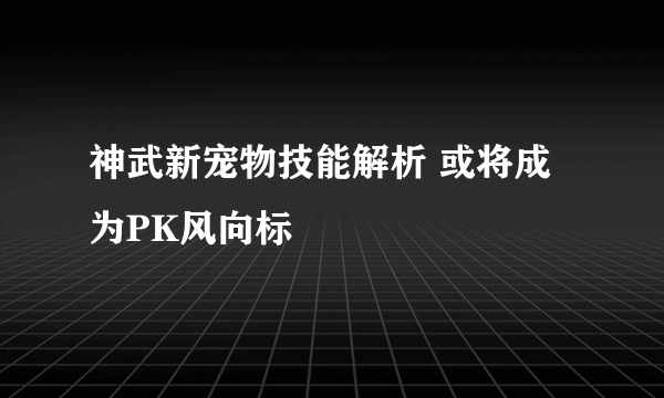 神武新宠物技能解析 或将成为PK风向标