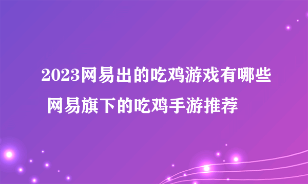 2023网易出的吃鸡游戏有哪些 网易旗下的吃鸡手游推荐