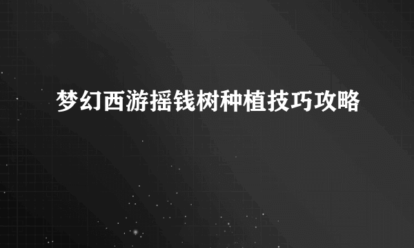 梦幻西游摇钱树种植技巧攻略