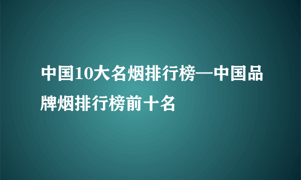 中国10大名烟排行榜—中国品牌烟排行榜前十名