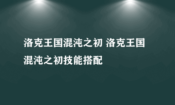 洛克王国混沌之初 洛克王国混沌之初技能搭配