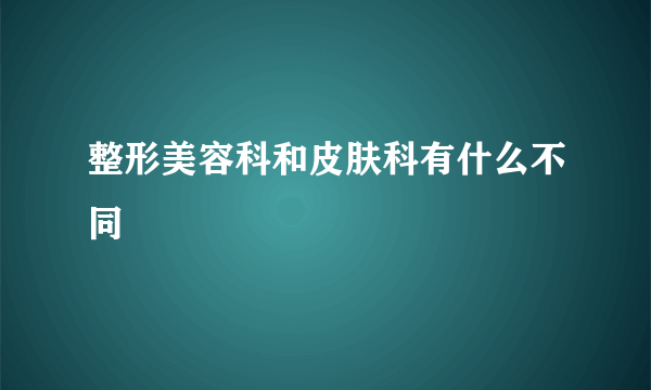 整形美容科和皮肤科有什么不同