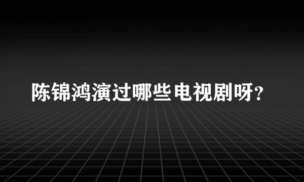 陈锦鸿演过哪些电视剧呀？