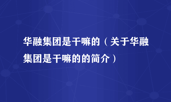 华融集团是干嘛的（关于华融集团是干嘛的的简介）